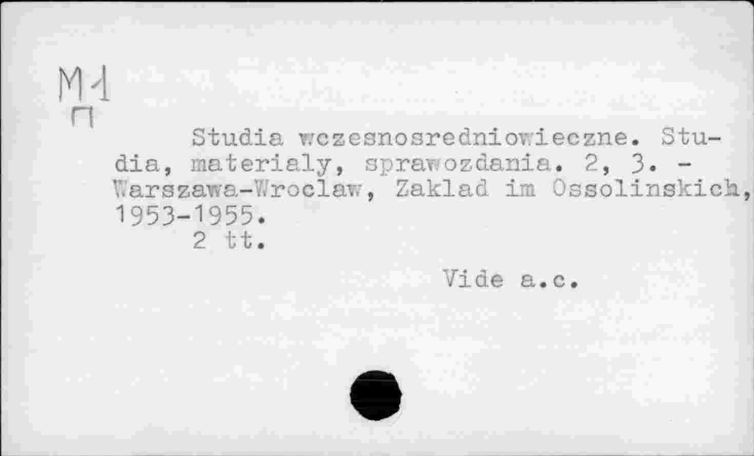 ﻿Studia wczeanosredniovrieezne. Studie, materialy, sprav/ozdania. 2, 3- -Warszawa-Wroclaw, Zaklad im Ossolinskich 1953-1955.
2 tt.
Vide a.c.